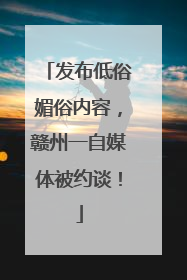 发布低俗媚俗内容，赣州一自媒体被约谈！