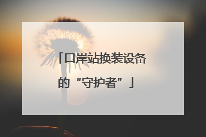 口岸站换装设备的“守护者”