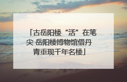 古岳阳楼“活”在笔尖 岳阳楼博物馆借丹青重现千年名楼