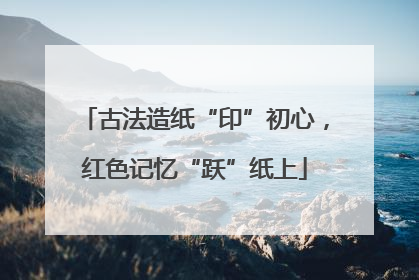 古法造纸“印”初心，红色记忆“跃”纸上