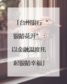 台州银行“银龄花开”：以金融温度托起银龄幸福