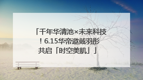 千年华清池×未来科技！6.15华帝邀戴羽彤共启「时空美肌」