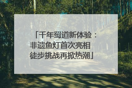 千年蜀道新体验：非遗鱼灯首次亮相 徒步挑战再掀热潮