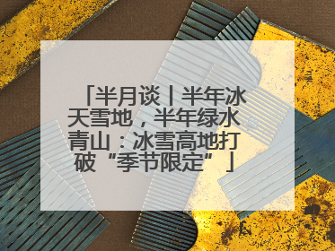 半月谈丨半年冰天雪地，半年绿水青山：冰雪高地打破“季节限定”