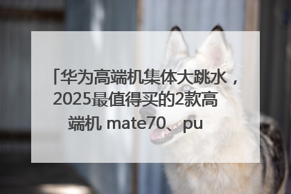 华为高端机集体大跳水，2025最值得买的2款高端机 mate70、pura70如何选？