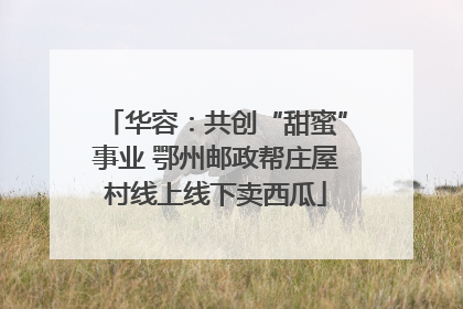 华容：共创“甜蜜”事业 鄂州邮政帮庄屋村线上线下卖西瓜