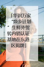 华润万家“焕乡计划”生鲜外贸转内销认证基地在东港区揭牌