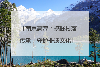南京高淳：挖掘村落传承，守护非遗文化