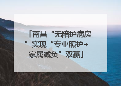 南昌“无陪护病房”实现“专业照护+家属减负”双赢