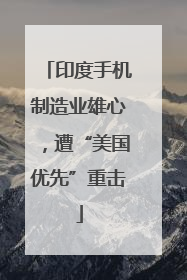 印度手机制造业雄心，遭“美国优先”重击
