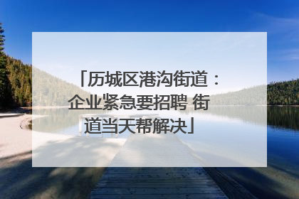 历城区港沟街道：企业紧急要招聘 街道当天帮解决