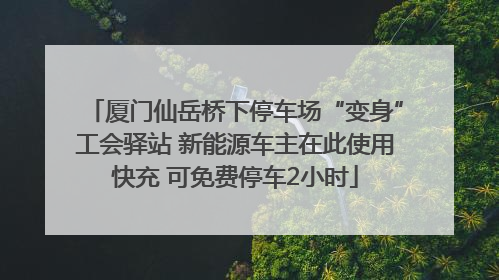 厦门仙岳桥下停车场“变身”工会驿站 新能源车主在此使用快充 可免费停车2小时
