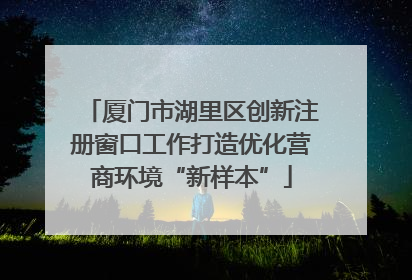 厦门市湖里区创新注册窗口工作打造优化营商环境“新样本”