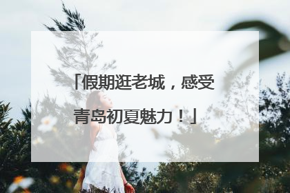假期逛老城，感受青岛初夏魅力！