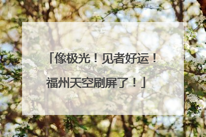 像极光！见者好运！福州天空刷屏了！
