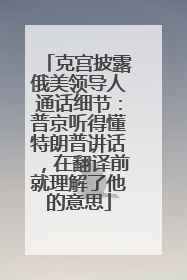 克宫披露俄美领导人通话细节：普京听得懂特朗普讲话，在翻译前就理解了他的意思