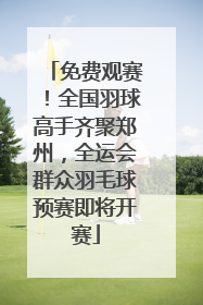 免费观赛！全国羽球高手齐聚郑州，全运会群众羽毛球预赛即将开赛
