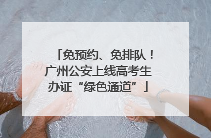 免预约、免排队！广州公安上线高考生办证“绿色通道”