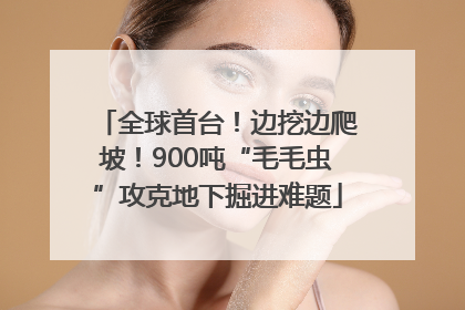全球首台！边挖边爬坡！900吨“毛毛虫”攻克地下掘进难题