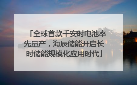 全球首款千安时电池率先量产，海辰储能开启长时储能规模化应用时代