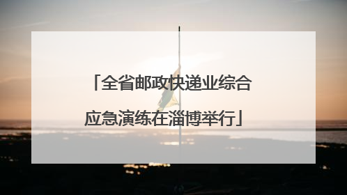 全省邮政快递业综合应急演练在淄博举行