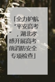 全力护航“平安高考”，湖北孝感开展高考前消防安全专项检查