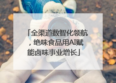 全渠道数智化领航，绝味食品用AI赋能卤味事业增长