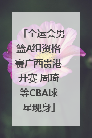 全运会男篮A组资格赛广西贵港开赛 周琦等CBA球星现身