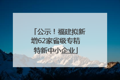 公示！福建拟新增62家省级专精特新中小企业