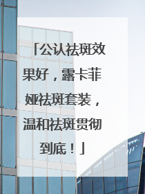 公认祛斑效果好，露卡菲娅祛斑套装，温和祛斑贯彻到底！