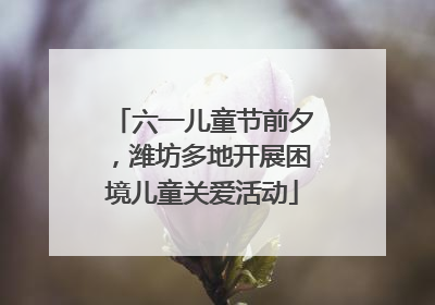 六一儿童节前夕，潍坊多地开展困境儿童关爱活动