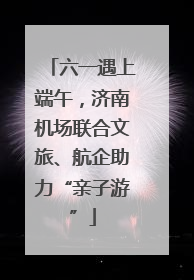 六一遇上端午，济南机场联合文旅、航企助力“亲子游”
