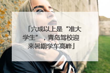 六成以上是“准大学生”，青岛驾校迎来暑期学车高峰