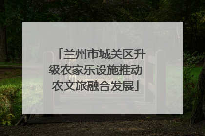 兰州市城关区升级农家乐设施推动农文旅融合发展