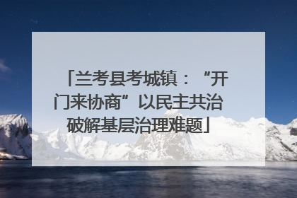 兰考县考城镇：“开门来协商”以民主共治破解基层治理难题