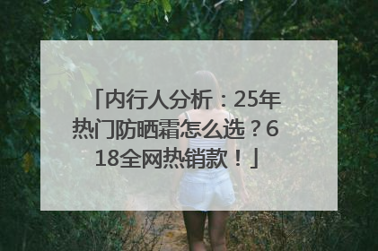 内行人分析：25年热门防晒霜怎么选？618全网热销款！