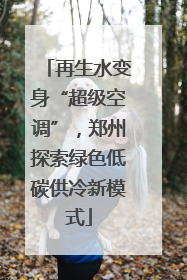 再生水变身“超级空调”，郑州探索绿色低碳供冷新模式