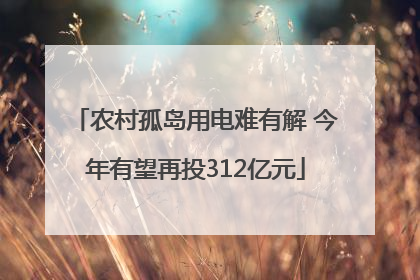 农村孤岛用电难有解 今年有望再投312亿元
