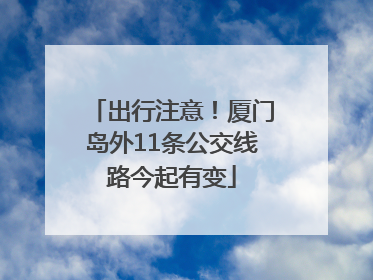 出行注意！厦门岛外11条公交线路今起有变