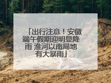 出行注意！安徽端午假期迎明显降雨 淮河以南局地有大暴雨