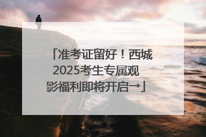 准考证留好！西城2025考生专属观影福利即将开启→