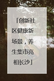 创新社区健康新场景，养生集市亮相长沙