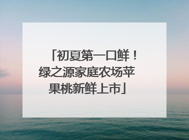 初夏第一口鲜！绿之源家庭农场苹果桃新鲜上市