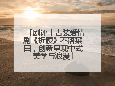 剧评丨古装爱情剧《折腰》不落窠臼，创新呈现中式美学与浪漫