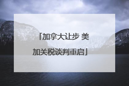 加拿大让步 美加关税谈判重启
