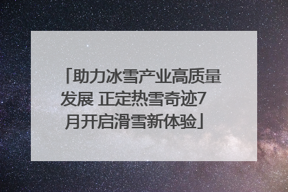 助力冰雪产业高质量发展 正定热雪奇迹7月开启滑雪新体验