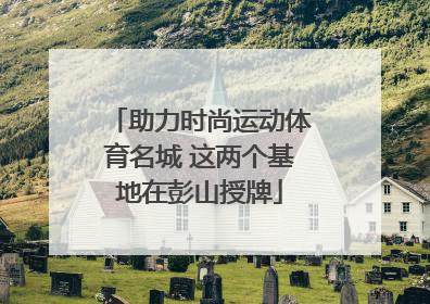 助力时尚运动体育名城 这两个基地在彭山授牌