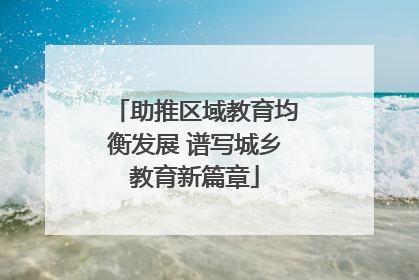 助推区域教育均衡发展 谱写城乡教育新篇章