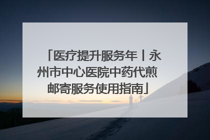 医疗提升服务年丨永州市中心医院中药代煎邮寄服务使用指南