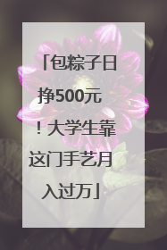 包粽子日挣500元！大学生靠这门手艺月入过万